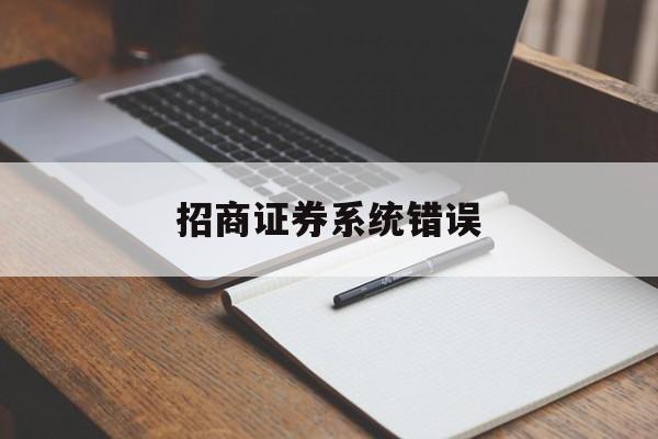 招商证券系统错误(招商证券登录状态异常)