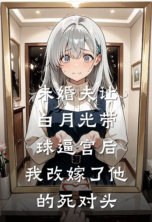 未婚夫让白月光带球逼宫后，我改嫁了他的死对头顾景行周时宴完本完结小说_热门小说排行榜未婚夫让白月光带球逼宫后，我改嫁了他的死对头顾景行周时宴