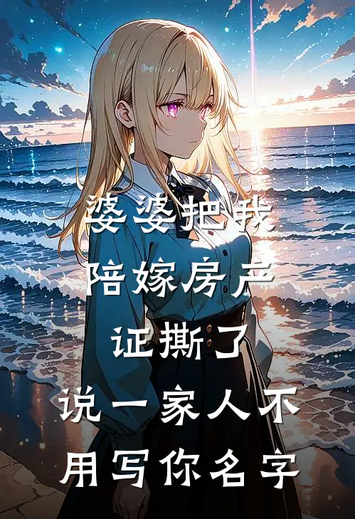 婆婆把我陪嫁房产证撕了，说“一家人不用写你名字”张美芬陈建国最热门小说_免费小说全集婆婆把我陪嫁房产证撕了，说“一家人不用写你名字”(张美芬陈建国)