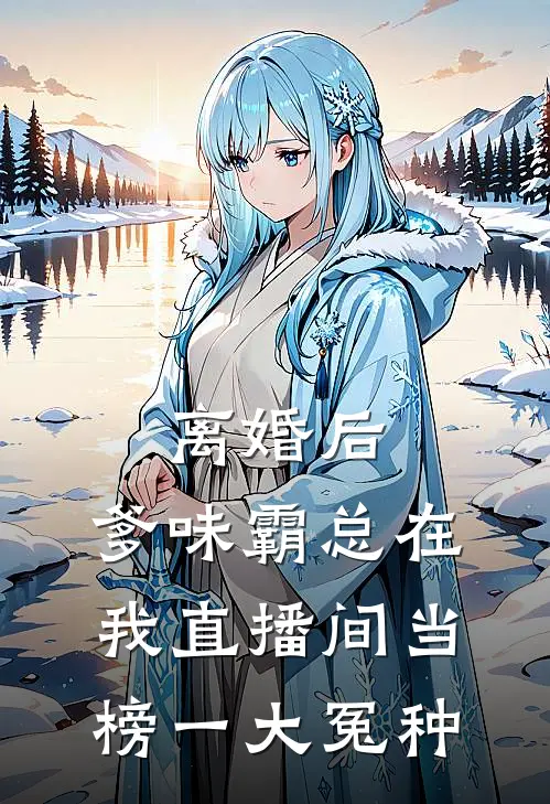 离婚后，爹味霸总在我直播间当榜一大冤种江辰苏念最新全本小说_最新章节列表离婚后，爹味霸总在我直播间当榜一大冤种(江辰苏念)