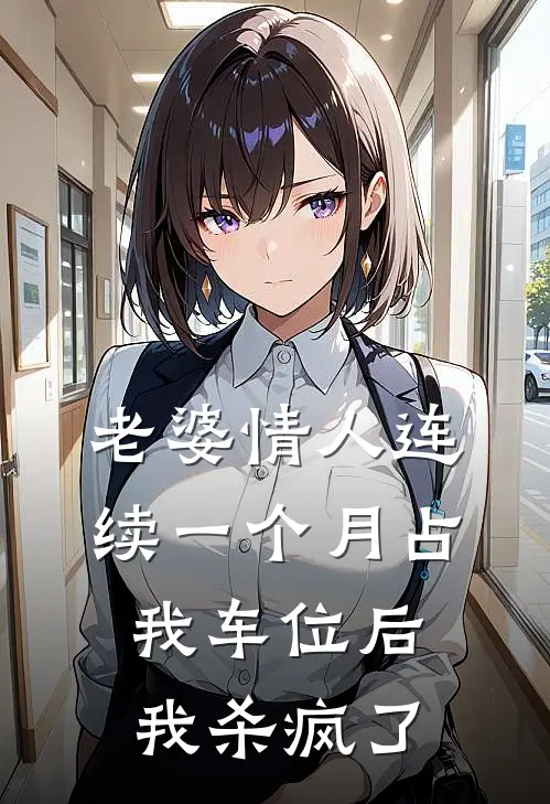 老婆情人连续一个月占我车位后，我杀疯了(x省郑歌歌)完结版小说全文免费阅读_最新小说老婆情人连续一个月占我车位后，我杀疯了(x省郑歌歌)