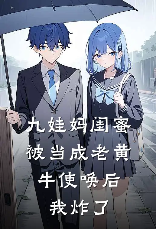 九娃妈闺蜜被当成老黄牛使唤后，我炸了(佚名佚名)完本小说大全_热门小说大全九娃妈闺蜜被当成老黄牛使唤后，我炸了佚名佚名