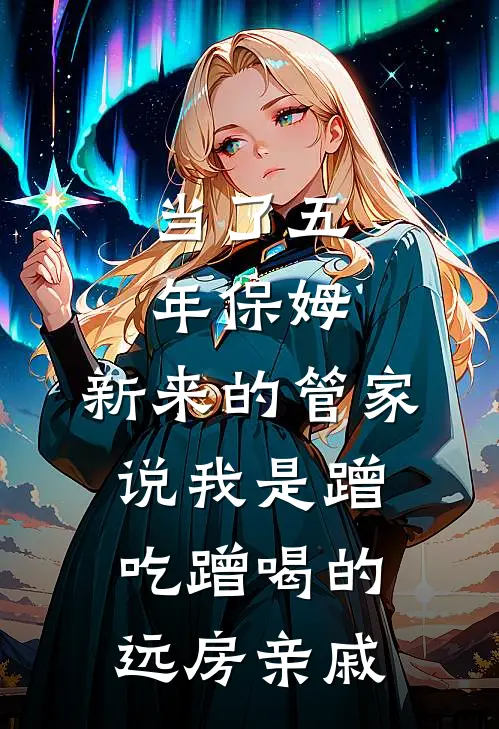 当了五年保姆，新来的管家说我是蹭吃蹭喝的远房亲戚