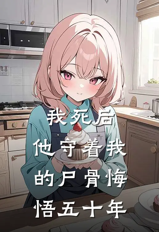 我死后，他守着我的尸骨悔悟五十年(青黛顾世子)免费小说在线阅读_在线阅读免费小说我死后，他守着我的尸骨悔悟五十年(青黛顾世子)