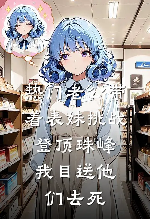 [热门]老公带着表妹挑战登顶珠峰，我目送他们去死李妍妍沈梦宁热门完结小说_最热门小说[热门]老公带着表妹挑战登顶珠峰，我目送他们去死李妍妍沈梦宁