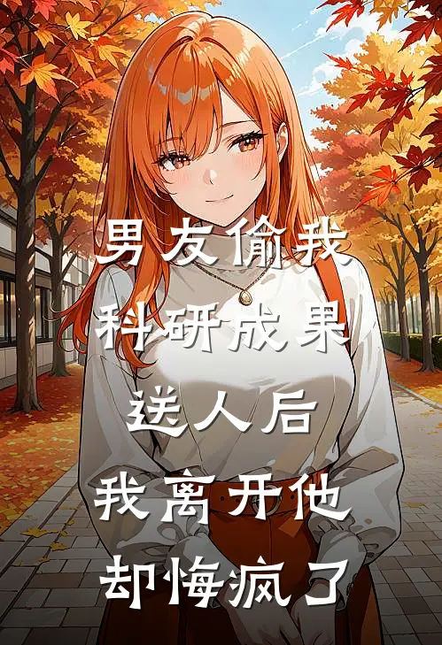 男友偷我科研成果送人后，我离开他却悔疯了青梅婷婷新热门小说_最新章节列表男友偷我科研成果送人后，我离开他却悔疯了(青梅婷婷)