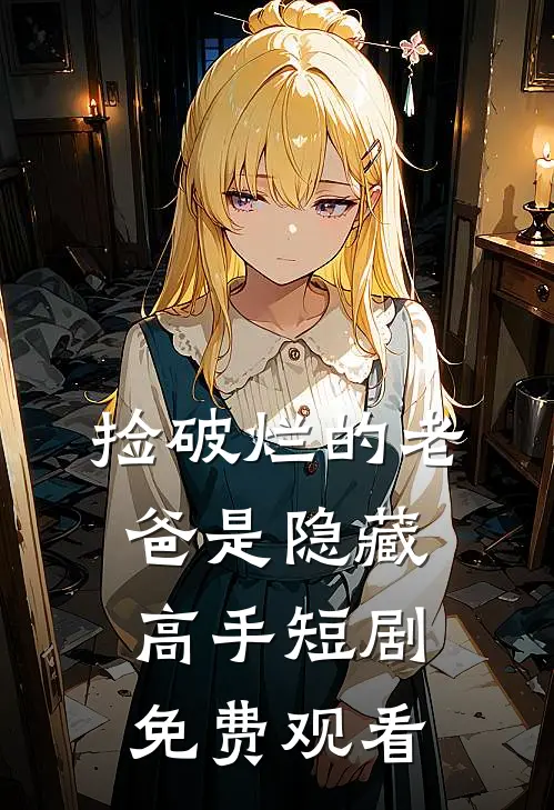 捡破烂的老爸是隐藏高手短剧免费观看