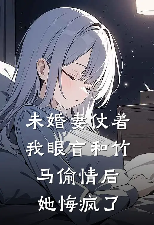 江宁唐明《未婚妻仗着我眼盲和竹马偷情后，她悔疯了》全文免费阅读_未婚妻仗着我眼盲和竹马偷情后，她悔疯了全集在线阅读