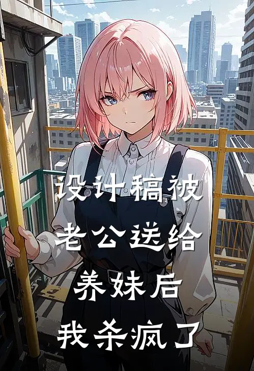 设计稿被老公送给养妹后，我杀疯了(顾家顾思)热门小说推荐_免费小说在线看设计稿被老公送给养妹后，我杀疯了顾家顾思