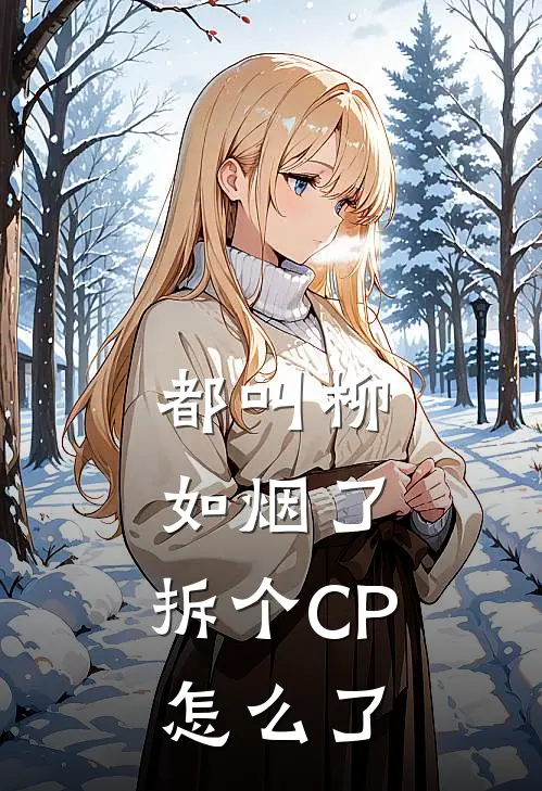 都叫柳如烟了，拆个CP怎么了柳如烟王刚完结小说免费阅读_热门免费小说都叫柳如烟了，拆个CP怎么了(柳如烟王刚)