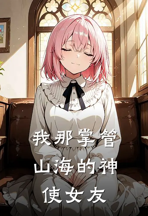 我那掌管山海的神使女友（银爻谈月明）全文免费阅读无弹窗大结局_我那掌管山海的神使女友最新章节列表