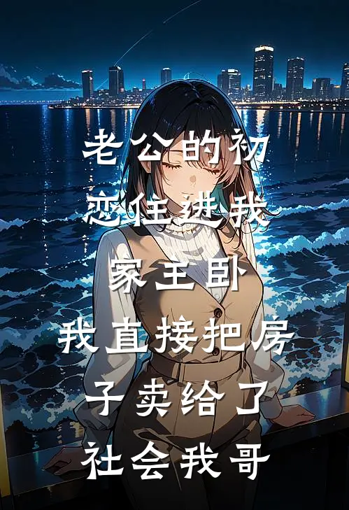 老公的初恋住进我家主卧，我直接把房子卖给了社会我哥