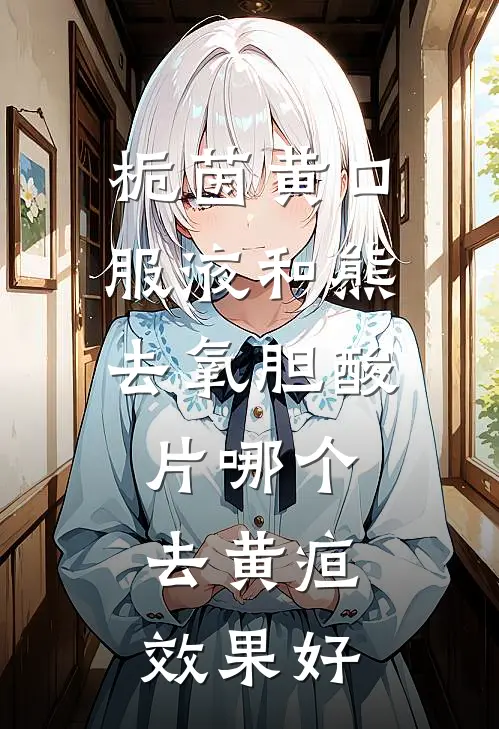 栀茵黄口服液和 熊去氧胆酸片哪个去黄疸效果好